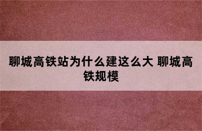 聊城高铁站为什么建这么大 聊城高铁规模